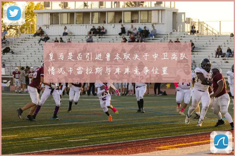 皇马是否引进鲁本取决于中卫离队情况卡雷拉斯与库库竞争位置