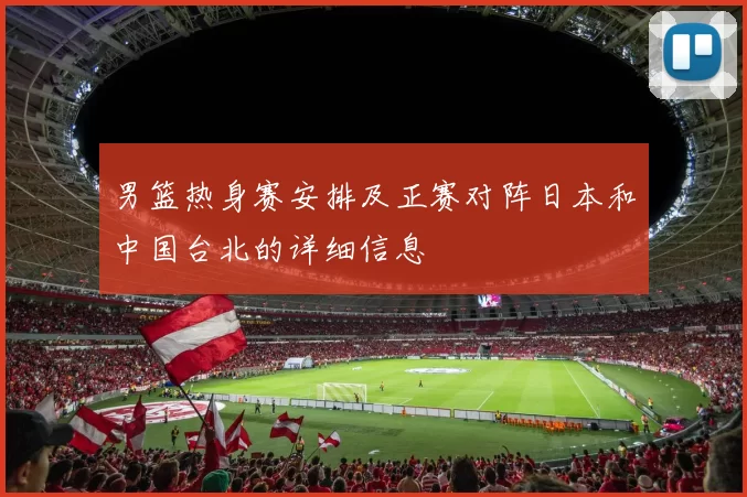 男篮热身赛安排及正赛对阵日本和中国台北的详细信息