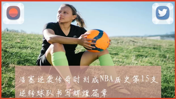 活塞逆袭传奇时刻成NBA历史第15支逆转球队书写辉煌篇章