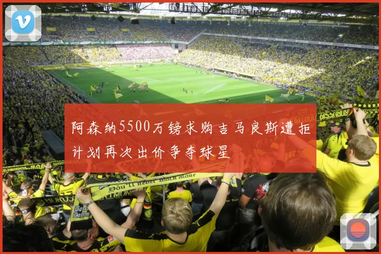 阿森纳5500万镑求购吉马良斯遭拒计划再次出价争夺球星