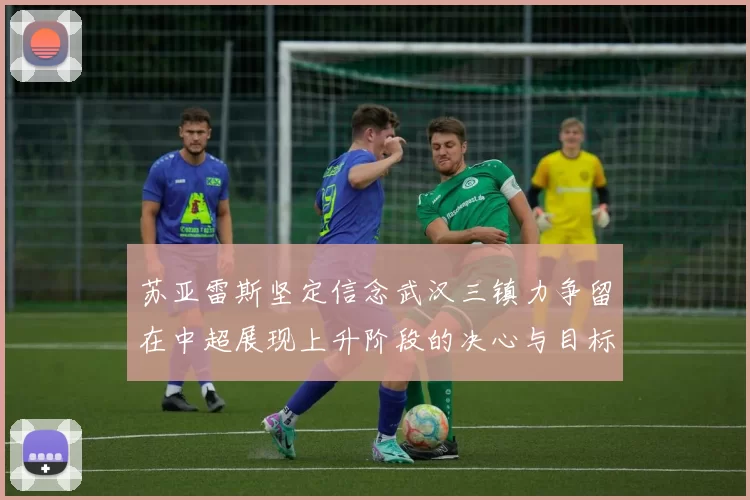 苏亚雷斯坚定信念武汉三镇力争留在中超展现上升阶段的决心与目标
