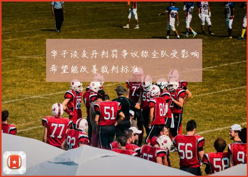 华子谈麦丹判罚争议称全队受影响希望能改善裁判标准