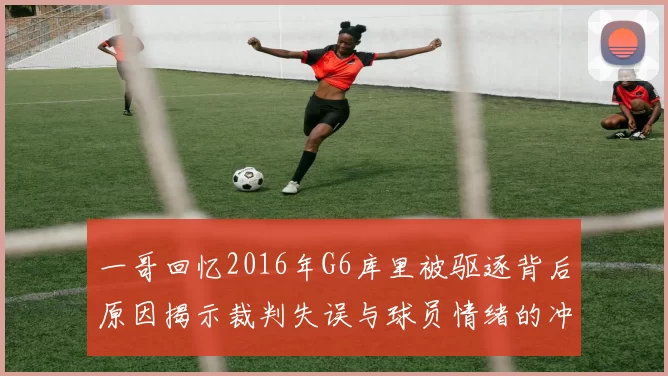 一哥回忆2016年G6库里被驱逐背后原因揭示裁判失误与球员情绪的冲突