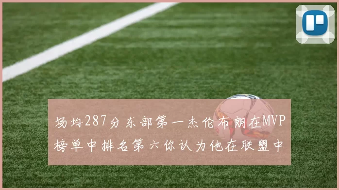 场均287分东部第一杰伦布朗在MVP榜单中排名第六你认为他在联盟中应排第几