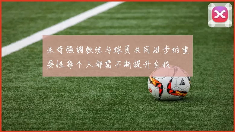 米奇强调教练与球员共同进步的重要性每个人都需不断提升自我