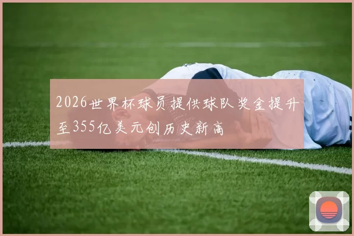 2026世界杯球员提供球队奖金提升至355亿美元创历史新高