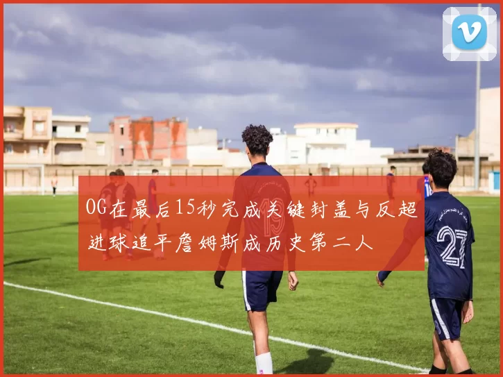 OG在最后15秒完成关键封盖与反超进球追平詹姆斯成历史第二人