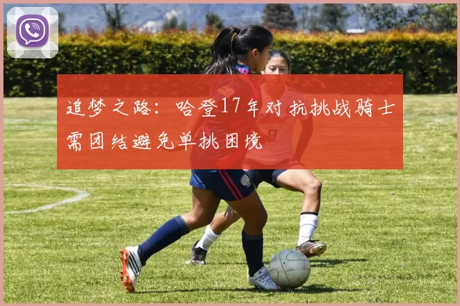 追梦之路：哈登17年对抗挑战骑士需团结避免单挑困境