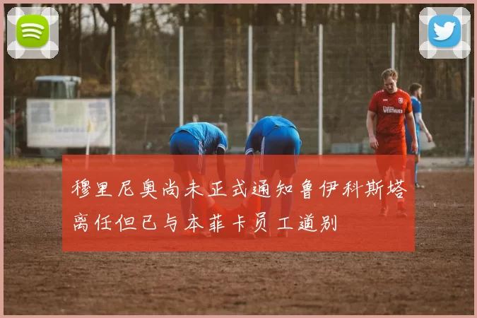 穆里尼奥尚未正式通知鲁伊科斯塔离任但已与本菲卡员工道别