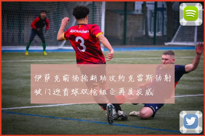 伊萨克前场抢断助攻约克雷斯劲射破门迎首球双枪组合再度发威