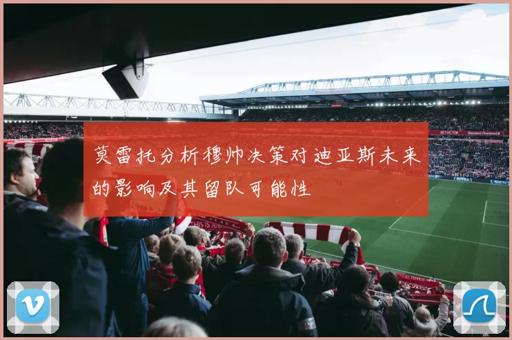 莫雷托分析穆帅决策对迪亚斯未来的影响及其留队可能性