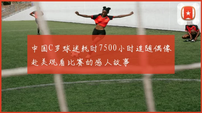 中国C罗球迷耗时7500小时追随偶像赴美观看比赛的感人故事